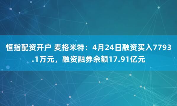 恒指配资开户 麦格米特：4月24日融资买入7793.1万元，融资融券余额17.91亿元