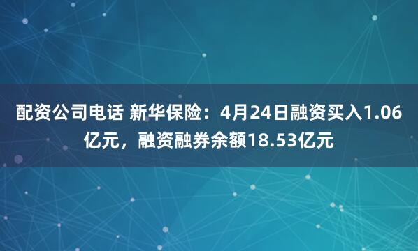 配资公司电话 新华保险：4月24日融资买入1.06亿元，融资融券余额18.53亿元