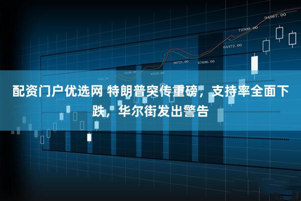 配资门户优选网 特朗普突传重磅，支持率全面下跌，华尔街发出警告
