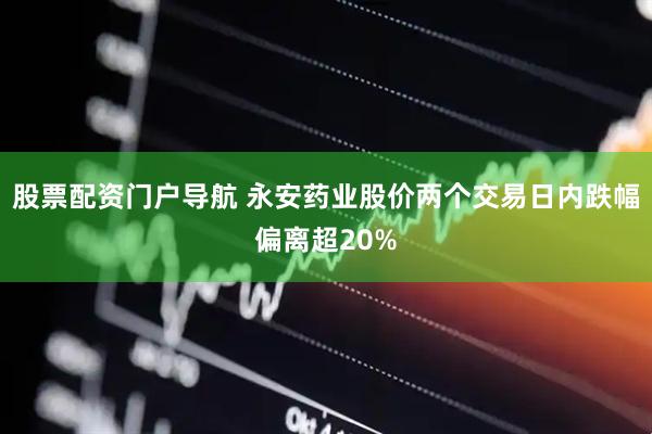 股票配资门户导航 永安药业股价两个交易日内跌幅偏离超20%
