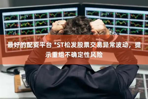 最好的配资平台 *ST松发股票交易异常波动，提示重组不确定性风险