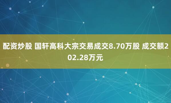 配资炒股 国轩高科大宗交易成交8.70万股 成交额202.28万元
