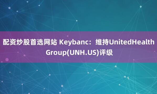 配资炒股首选网站 Keybanc：维持UnitedHealth Group(UNH.US)评级