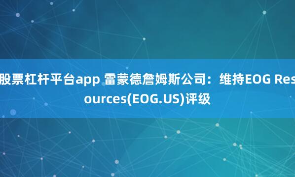 股票杠杆平台app 雷蒙德詹姆斯公司：维持EOG Resources(EOG.US)评级