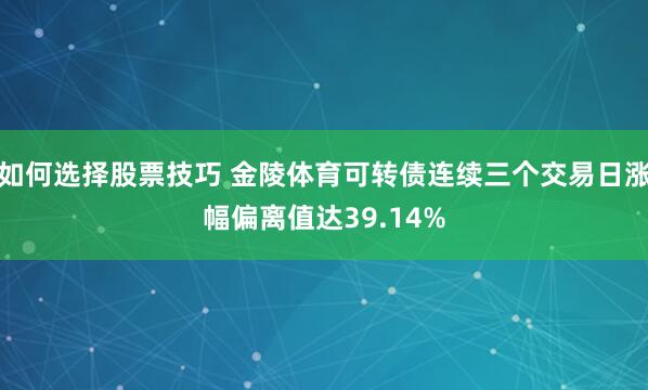 如何选择股票技巧 金陵体育可转债连续三个交易日涨幅偏离值达39.14%