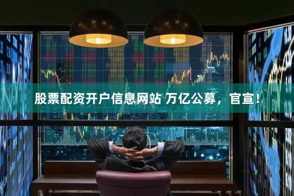 股票配资开户信息网站 万亿公募，官宣！