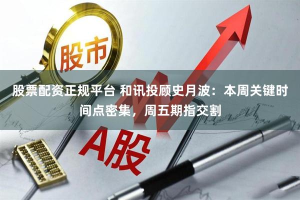 股票配资正规平台 和讯投顾史月波：本周关键时间点密集，周五期指交割
