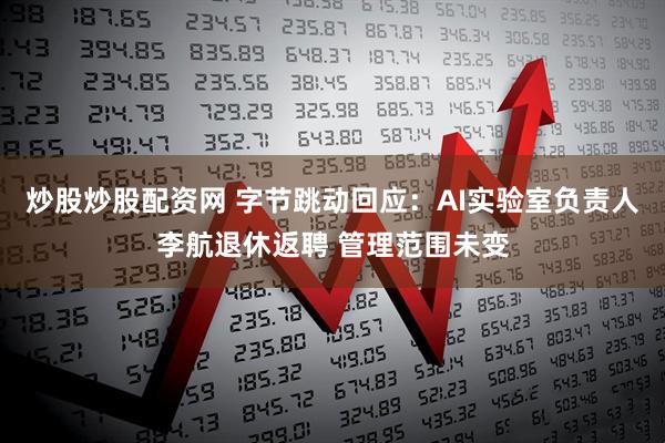 炒股炒股配资网 字节跳动回应：AI实验室负责人李航退休返聘 管理范围未变
