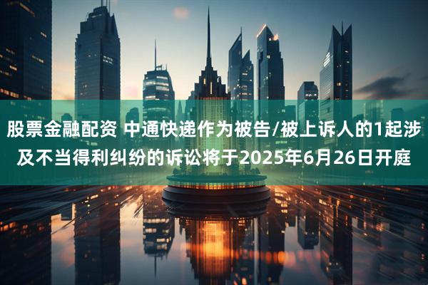 股票金融配资 中通快递作为被告/被上诉人的1起涉及不当得利纠纷的诉讼将于2025年6月26日开庭