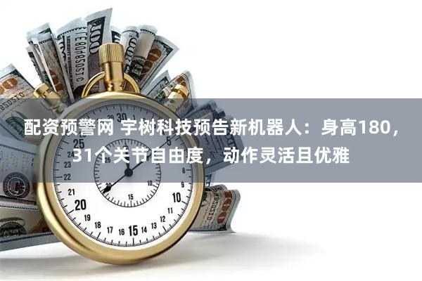 配资预警网 宇树科技预告新机器人：身高180，31个关节自由度，动作灵活且优雅