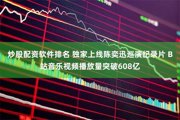 炒股配资软件排名 独家上线陈奕迅巡演纪录片 B站音乐视频播放量突破608亿