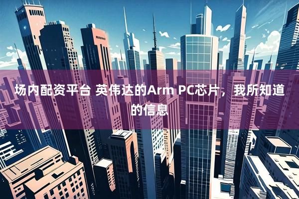 场内配资平台 英伟达的Arm PC芯片，我所知道的信息