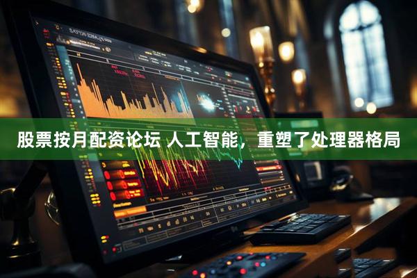 股票按月配资论坛 人工智能，重塑了处理器格局