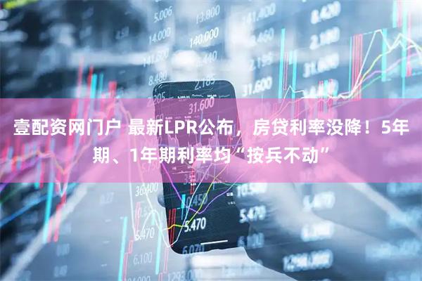 壹配资网门户 最新LPR公布，房贷利率没降！5年期、1年期利率均“按兵不动”