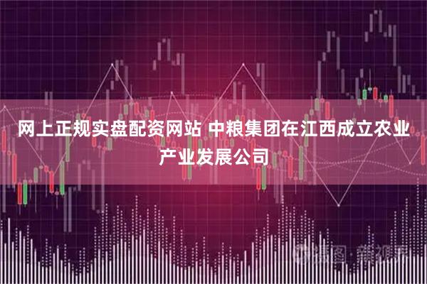 网上正规实盘配资网站 中粮集团在江西成立农业产业发展公司