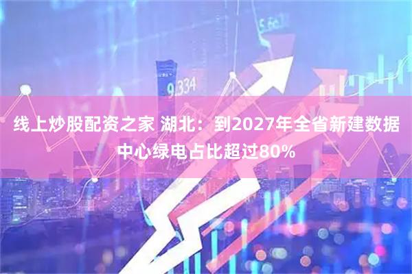 线上炒股配资之家 湖北：到2027年全省新建数据中心绿电占比超过80%
