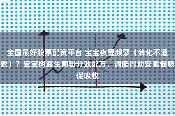 全国最好股票配资平台 宝宝夜醒频繁（消化不适导致）？宝宝树益生菌粉分效配方，调肠胃助安睡促吸收