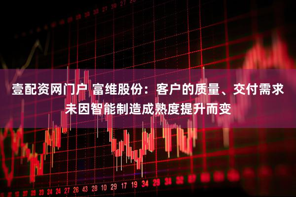 壹配资网门户 富维股份：客户的质量、交付需求未因智能制造成熟度提升而变