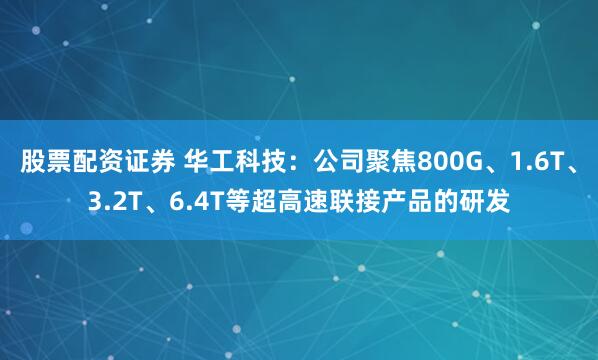 股票配资证券 华工科技：公司聚焦800G、1.6T、3.2T、6.4T等超高速联接产品的研发