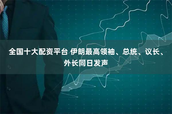 全国十大配资平台 伊朗最高领袖、总统、议长、外长同日发声