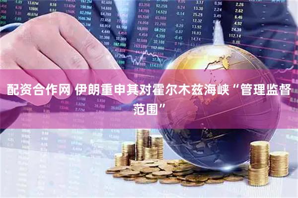 配资合作网 伊朗重申其对霍尔木兹海峡“管理监督范围”