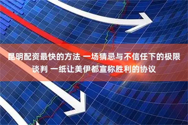 昆明配资最快的方法 一场猜忌与不信任下的极限谈判 一纸让美伊都宣称胜利的协议
