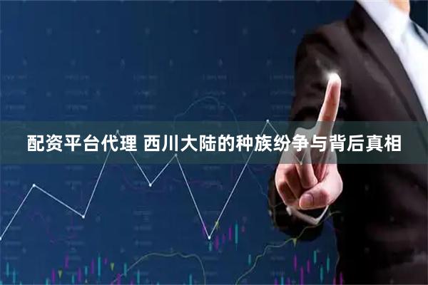 配资平台代理 西川大陆的种族纷争与背后真相