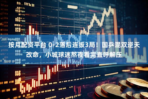 按月配资平台 0-2落后连扳3局！国乒混双逆天改命，小城球迷熬夜看完直呼解压
