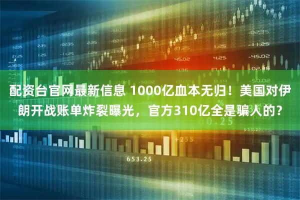 配资台官网最新信息 1000亿血本无归！美国对伊朗开战账单炸裂曝光，官方310亿全是骗人的？