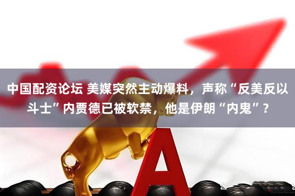 中国配资论坛 美媒突然主动爆料，声称“反美反以斗士”内贾德已被软禁，他是伊朗“内鬼”？