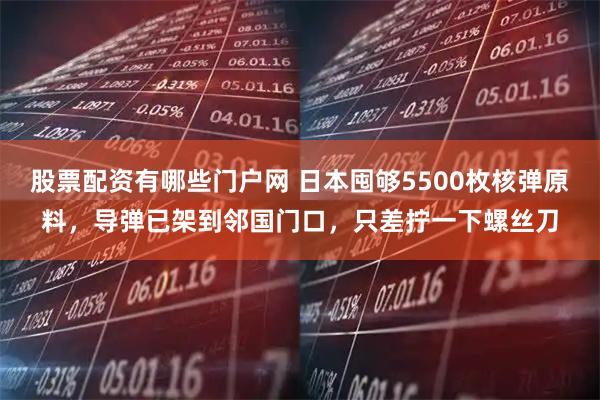 股票配资有哪些门户网 日本囤够5500枚核弹原料，导弹已架到邻国门口，只差拧一下螺丝刀