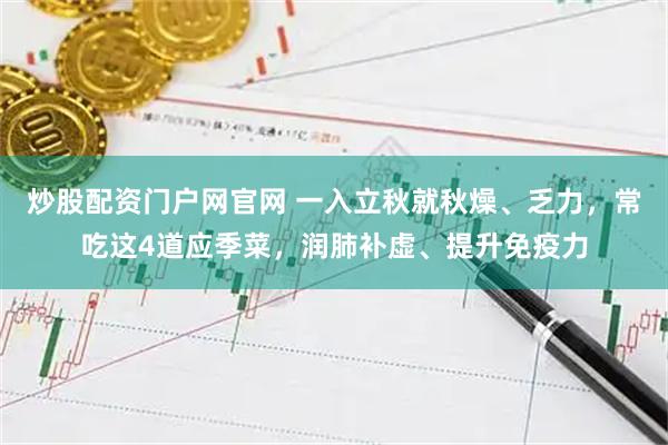 炒股配资门户网官网 一入立秋就秋燥、乏力，常吃这4道应季菜，润肺补虚、提升免疫力
