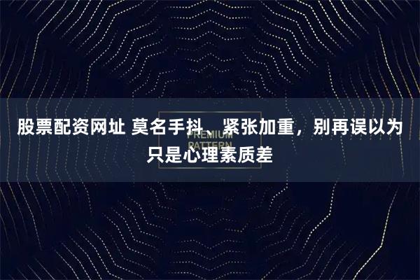 股票配资网址 莫名手抖、紧张加重，别再误以为只是心理素质差