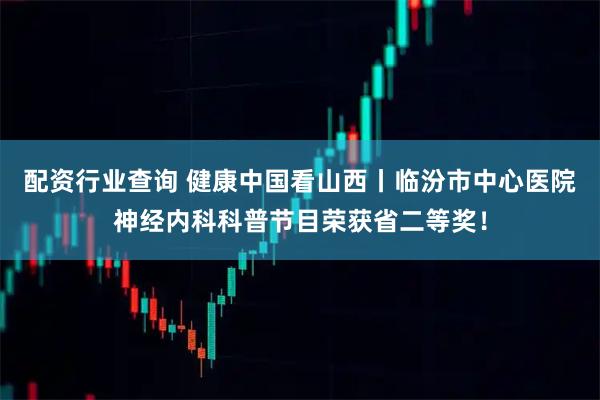 配资行业查询 健康中国看山西丨临汾市中心医院神经内科科普节目荣获省二等奖！
