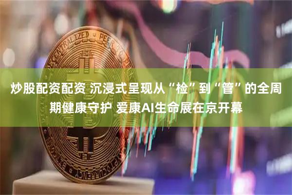 炒股配资配资 沉浸式呈现从“检”到“管”的全周期健康守护 爱康AI生命展在京开幕