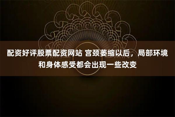 配资好评股票配资网站 宫颈萎缩以后，局部环境和身体感受都会出现一些改变