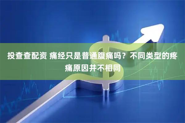 投查查配资 痛经只是普通腹痛吗？不同类型的疼痛原因并不相同
