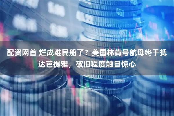 配资网首 烂成难民船了？美国林肯号航母终于抵达芭提雅，破旧程度触目惊心