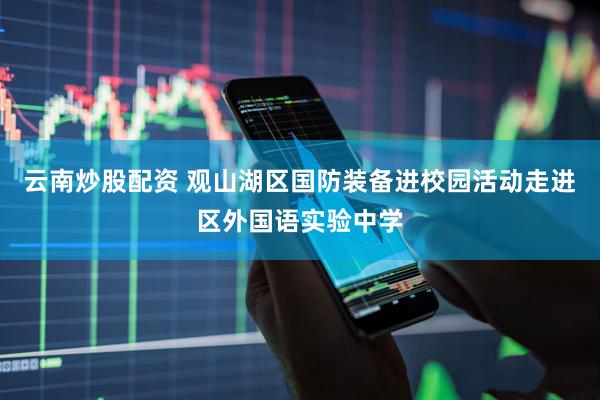 云南炒股配资 观山湖区国防装备进校园活动走进区外国语实验中学