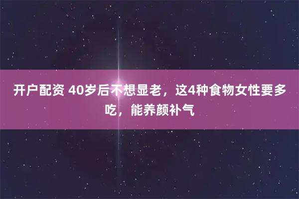 开户配资 40岁后不想显老，这4种食物女性要多吃，能养颜补气