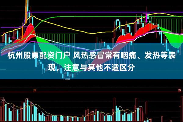 杭州股票配资门户 风热感冒常有咽痛、发热等表现，注意与其他不适区分