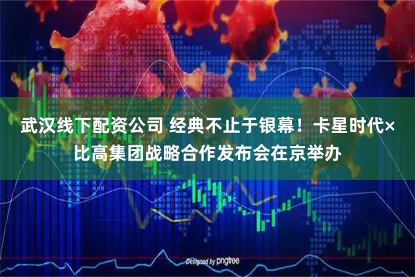 武汉线下配资公司 经典不止于银幕！卡星时代×比高集团战略合作发布会在京举办