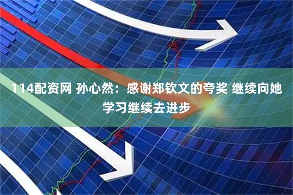 114配资网 孙心然：感谢郑钦文的夸奖 继续向她学习继续去进步